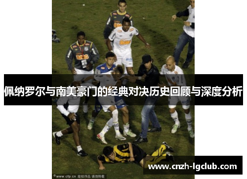 佩纳罗尔与南美豪门的经典对决历史回顾与深度分析 佩纳罗尔与南美豪门的经典对决历史回顾与深度分析