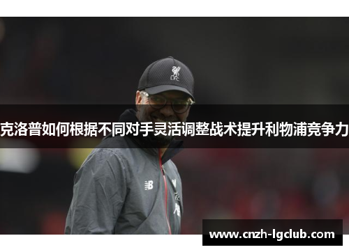 克洛普如何根据不同对手灵活调整战术提升利物浦竞争力 克洛普如何根据不同对手灵活调整战术提升利物浦竞争力