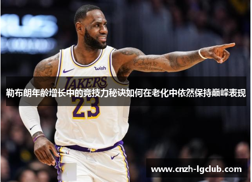 勒布朗年龄增长中的竞技力秘诀如何在老化中依然保持巅峰表现 勒布朗年龄增长中的竞技力秘诀如何在老化中依然保持巅峰表现