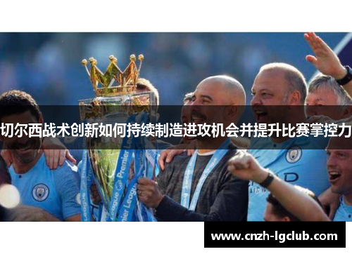 切尔西战术创新如何持续制造进攻机会并提升比赛掌控力 切尔西战术创新如何持续制造进攻机会并提升比赛掌控力