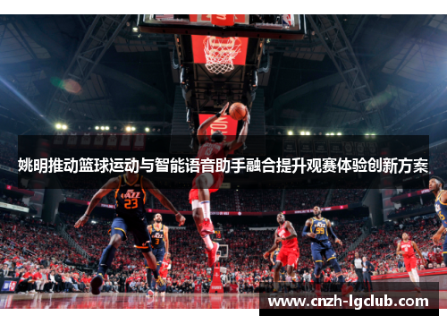 姚明推动篮球运动与智能语音助手融合提升观赛体验创新方案 姚明推动篮球运动与智能语音助手融合提升观赛体验创新方案