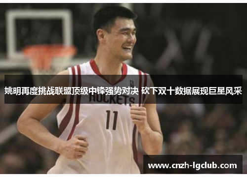 姚明再度挑战联盟顶级中锋强势对决 砍下双十数据展现巨星风采 姚明再度挑战联盟顶级中锋强势对决 砍下双十数据展现巨星风采