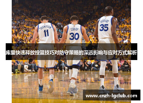 库里快速释放投篮技巧对防守策略的深远影响与应对方式解析 库里快速释放投篮技巧对防守策略的深远影响与应对方式解析