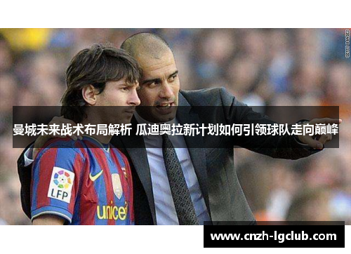 曼城未来战术布局解析 瓜迪奥拉新计划如何引领球队走向巅峰 曼城未来战术布局解析 瓜迪奥拉新计划如何引领球队走向巅峰