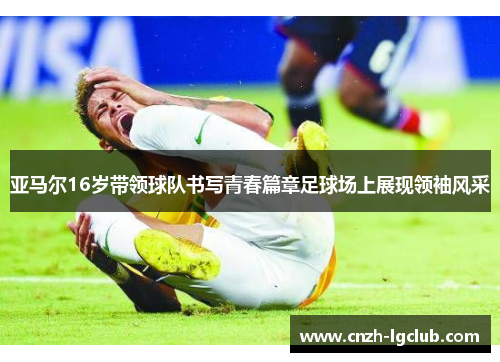 亚马尔16岁带领球队书写青春篇章足球场上展现领袖风采 亚马尔16岁带领球队书写青春篇章足球场上展现领袖风采