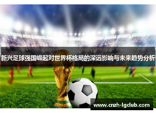 新兴足球强国崛起对世界杯格局的深远影响与未来趋势分析 新兴足球强国崛起对世界杯格局的深远影响与未来趋势分析