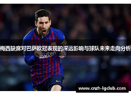 梅西缺席对巴萨欧冠表现的深远影响与球队未来走向分析 梅西缺席对巴萨欧冠表现的深远影响与球队未来走向分析
