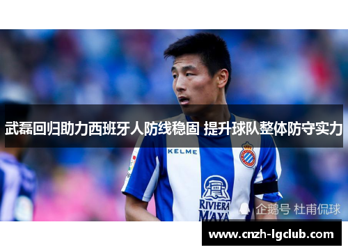 武磊回归助力西班牙人防线稳固 提升球队整体防守实力 武磊回归助力西班牙人防线稳固 提升球队整体防守实力
