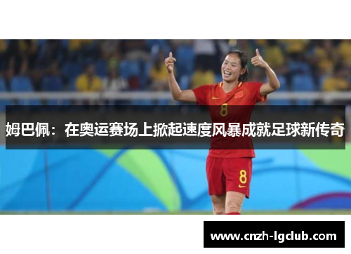 姆巴佩:在奥运赛场上掀起速度风暴成就足球新传奇 姆巴佩:在奥运赛场上掀起速度风暴成就足球新传奇