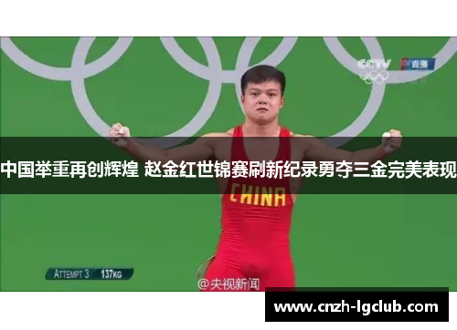 中国举重再创辉煌 赵金红世锦赛刷新纪录勇夺三金完美表现
