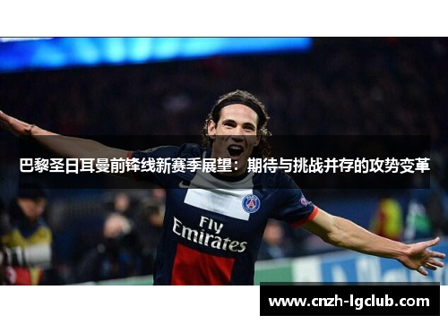 巴黎圣日耳曼前锋线新赛季展望:期待与挑战并存的攻势变革 巴黎圣日耳曼前锋线新赛季展望:期待与挑战并存的攻势变革