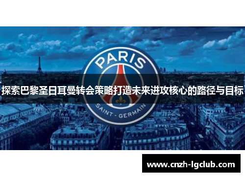 探索巴黎圣日耳曼转会策略打造未来进攻核心的路径与目标 探索巴黎圣日耳曼转会策略打造未来进攻核心的路径与目标