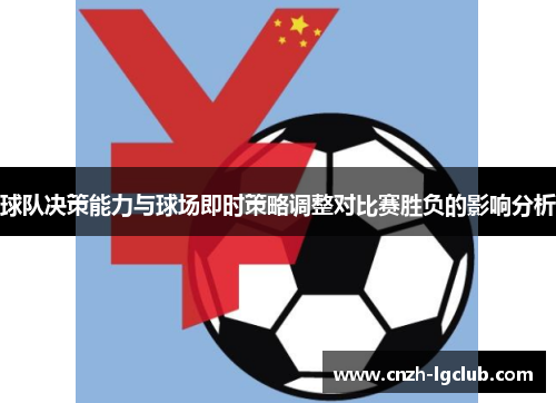 球队决策能力与球场即时策略调整对比赛胜负的影响分析 球队决策能力与球场即时策略调整对比赛胜负的影响分析