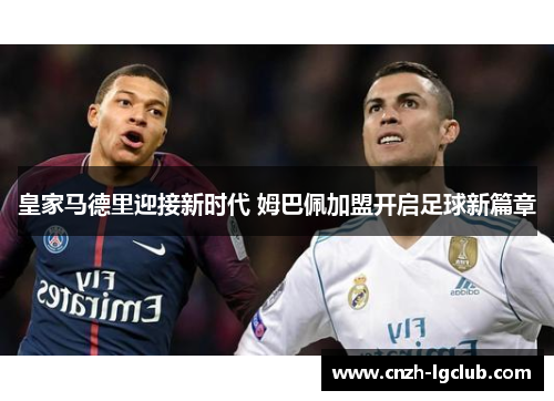 皇家马德里迎接新时代 姆巴佩加盟开启足球新篇章 皇家马德里迎接新时代 姆巴佩加盟开启足球新篇章
