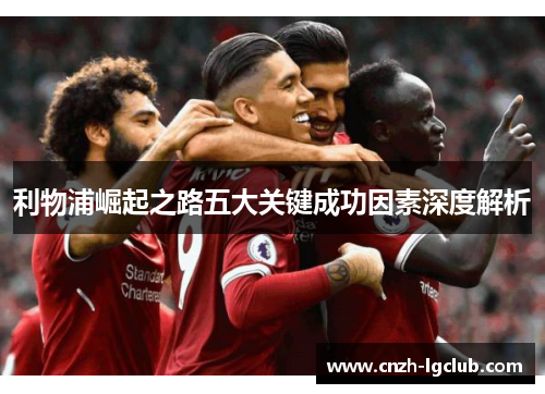 利物浦崛起之路五大关键成功因素深度解析 利物浦崛起之路五大关键成功因素深度解析