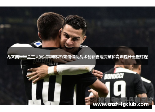 尤文国米米兰三大复兴策略解析如何借助战术创新管理变革和青训提升重塑辉煌 尤文国米米兰三大复兴策略解析如何借助战术创新管理变革和青训提升重塑辉煌