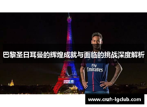 巴黎圣日耳曼的辉煌成就与面临的挑战深度解析 巴黎圣日耳曼的辉煌成就与面临的挑战深度解析