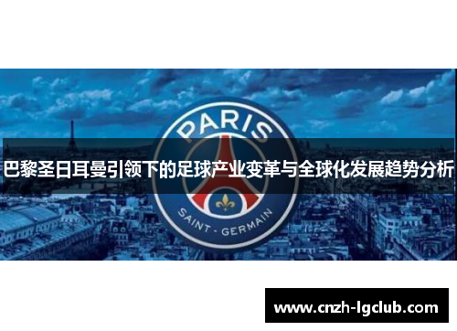 巴黎圣日耳曼引领下的足球产业变革与全球化发展趋势分析 巴黎圣日耳曼引领下的足球产业变革与全球化发展趋势分析