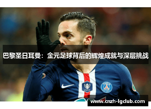 巴黎圣日耳曼:金元足球背后的辉煌成就与深层挑战 巴黎圣日耳曼:金元足球背后的辉煌成就与深层挑战