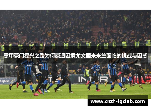 意甲豪门复兴之路为何屡遇困境尤文国米米兰面临的挑战与困惑 意甲豪门复兴之路为何屡遇困境尤文国米米兰面临的挑战与困惑