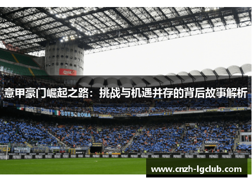 意甲豪门崛起之路:挑战与机遇并存的背后故事解析 意甲豪门崛起之路:挑战与机遇并存的背后故事解析