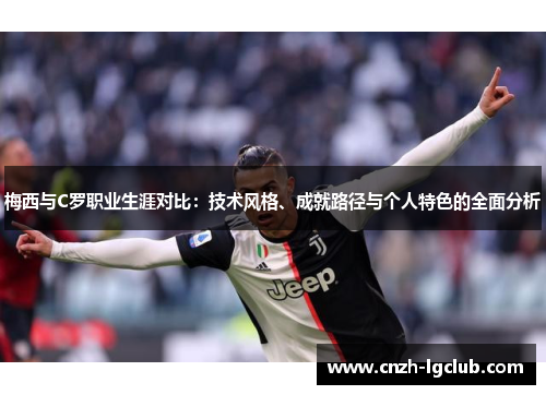 梅西与C罗职业生涯对比:技术风格、成就路径与个人特色的全面分析 梅西与C罗职业生涯对比:技术风格、成就路径与个人特色的全面分析