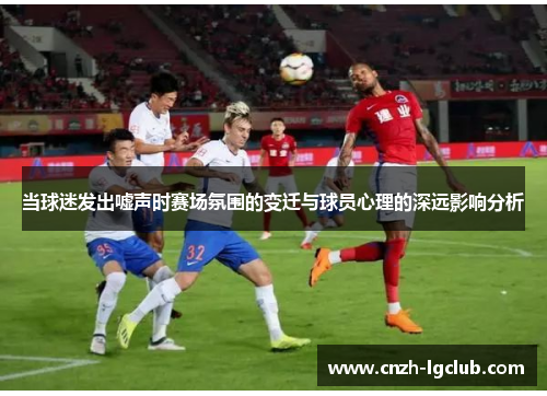 当球迷发出嘘声时赛场氛围的变迁与球员心理的深远影响分析 当球迷发出嘘声时赛场氛围的变迁与球员心理的深远影响分析