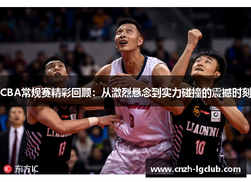 CBA常规赛精彩回顾:从激烈悬念到实力碰撞的震撼时刻 CBA常规赛精彩回顾:从激烈悬念到实力碰撞的震撼时刻