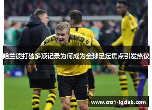 哈兰德打破多项记录为何成为全球足坛焦点引发热议 哈兰德打破多项记录为何成为全球足坛焦点引发热议