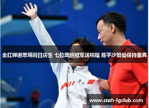 全红婵谢思埸同日庆生 七位奥运冠军送祝福 陈芋汐鼓励保持童真 全红婵谢思埸同日庆生 七位奥运冠军送祝福 陈芋汐鼓励保持童真