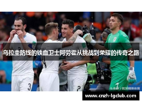 乌拉圭防线的铁血卫士阿劳霍从挑战到荣耀的传奇之路 乌拉圭防线的铁血卫士阿劳霍从挑战到荣耀的传奇之路