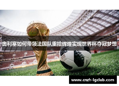 奥利塞如何带领法国队重拾辉煌实现世界杯夺冠梦想 奥利塞如何带领法国队重拾辉煌实现世界杯夺冠梦想