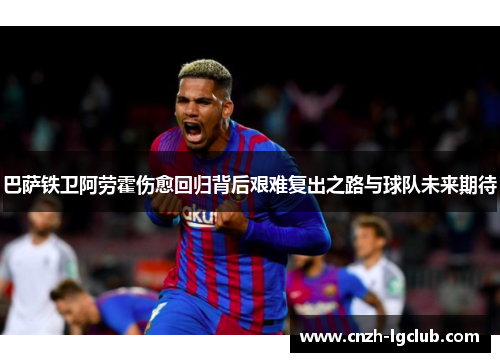 巴萨铁卫阿劳霍伤愈回归背后艰难复出之路与球队未来期待 巴萨铁卫阿劳霍伤愈回归背后艰难复出之路与球队未来期待