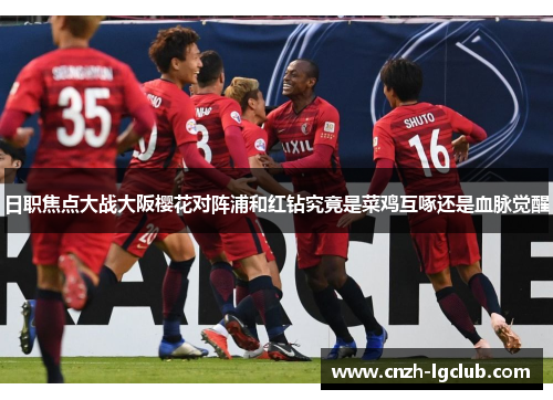 日职焦点大战大阪樱花对阵浦和红钻究竟是菜鸡互啄还是血脉觉醒 日职焦点大战大阪樱花对阵浦和红钻究竟是菜鸡互啄还是血脉觉醒
