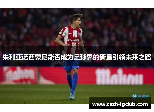 朱利亚诺西蒙尼能否成为足球界的新星引领未来之路 朱利亚诺西蒙尼能否成为足球界的新星引领未来之路