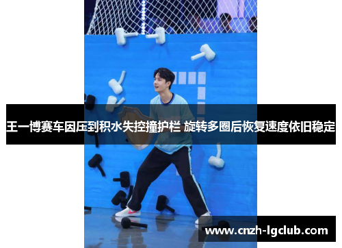 王一博赛车因压到积水失控撞护栏 旋转多圈后恢复速度依旧稳定 王一博赛车因压到积水失控撞护栏 旋转多圈后恢复速度依旧稳定