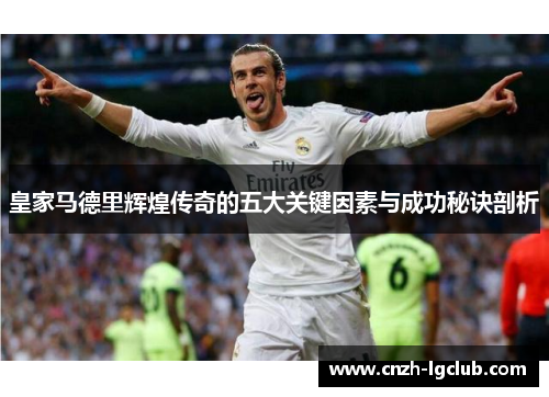 皇家马德里辉煌传奇的五大关键因素与成功秘诀剖析 皇家马德里辉煌传奇的五大关键因素与成功秘诀剖析