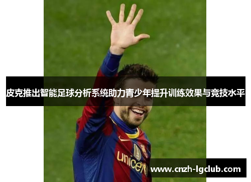 皮克推出智能足球分析系统助力青少年提升训练效果与竞技水平 皮克推出智能足球分析系统助力青少年提升训练效果与竞技水平