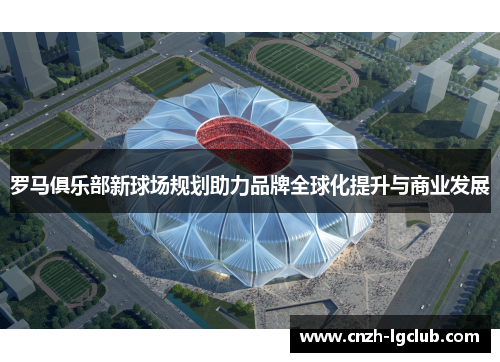 罗马俱乐部新球场规划助力品牌全球化提升与商业发展