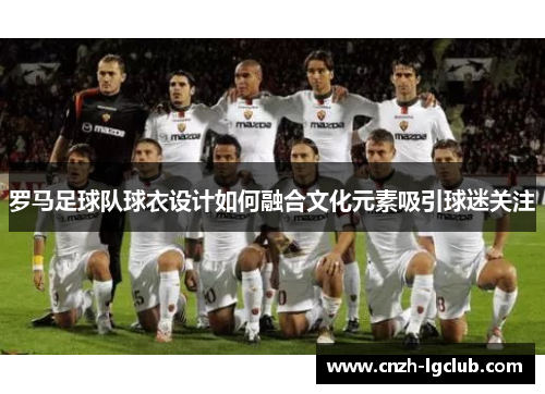 罗马足球队球衣设计如何融合文化元素吸引球迷关注 罗马足球队球衣设计如何融合文化元素吸引球迷关注