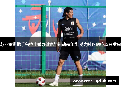 苏亚雷斯携手乌拉圭举办健康与运动嘉年华 助力社区医疗项目发展 苏亚雷斯携手乌拉圭举办健康与运动嘉年华 助力社区医疗项目发展