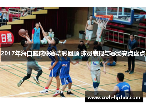 2017年海口篮球联赛精彩回顾 球员表现与赛场亮点盘点