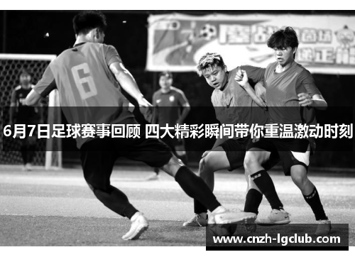 6月7日足球赛事回顾 四大精彩瞬间带你重温激动时刻 6月7日足球赛事回顾 四大精彩瞬间带你重温激动时刻