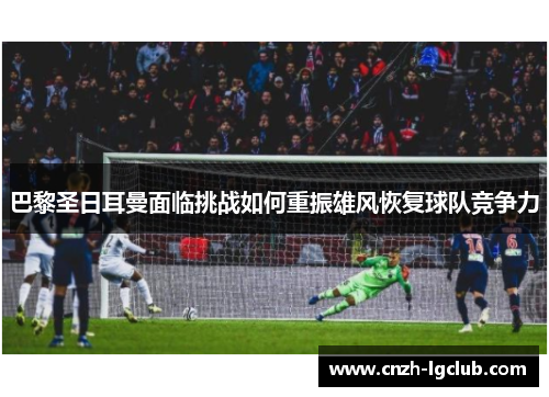 巴黎圣日耳曼面临挑战如何重振雄风恢复球队竞争力 巴黎圣日耳曼面临挑战如何重振雄风恢复球队竞争力