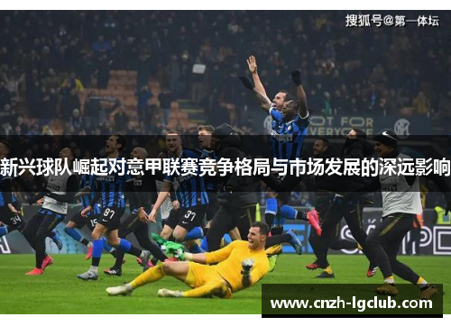 新兴球队崛起对意甲联赛竞争格局与市场发展的深远影响 新兴球队崛起对意甲联赛竞争格局与市场发展的深远影响