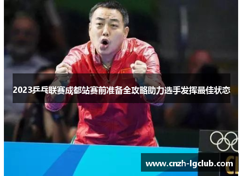 2023乒乓联赛成都站赛前准备全攻略助力选手发挥最佳状态 2023乒乓联赛成都站赛前准备全攻略助力选手发挥最佳状态
