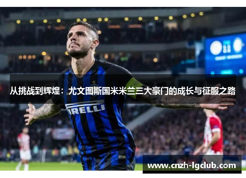 从挑战到辉煌:尤文图斯国米米兰三大豪门的成长与征服之路 从挑战到辉煌:尤文图斯国米米兰三大豪门的成长与征服之路