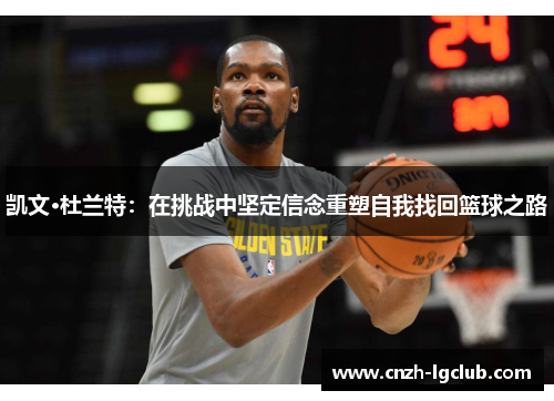 凯文·杜兰特:在挑战中坚定信念重塑自我找回篮球之路 凯文·杜兰特:在挑战中坚定信念重塑自我找回篮球之路
