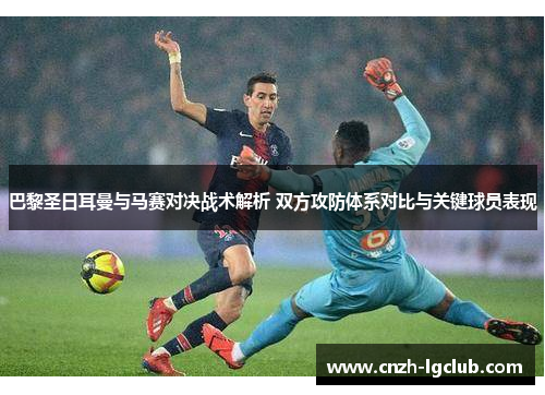 巴黎圣日耳曼与马赛对决战术解析 双方攻防体系对比与关键球员表现 巴黎圣日耳曼与马赛对决战术解析 双方攻防体系对比与关键球员表现