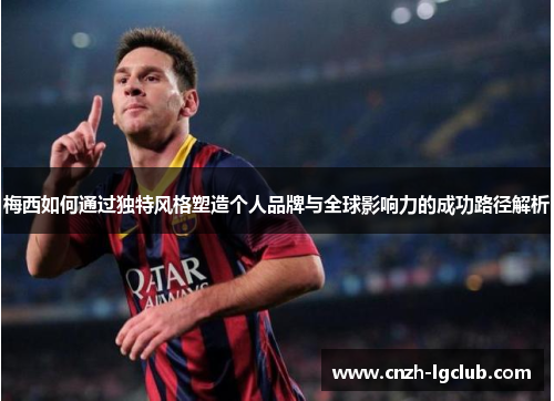 梅西如何通过独特风格塑造个人品牌与全球影响力的成功路径解析 梅西如何通过独特风格塑造个人品牌与全球影响力的成功路径解析